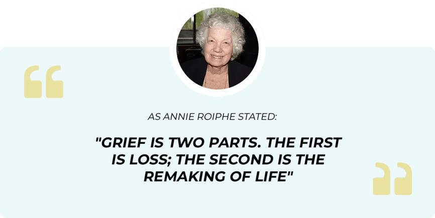 As Annie Roiphe stated: "Grief is two parts. The first is loss; the second is the remaking of life."